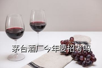 茅臺(tái)酒廠今年要招考嗎