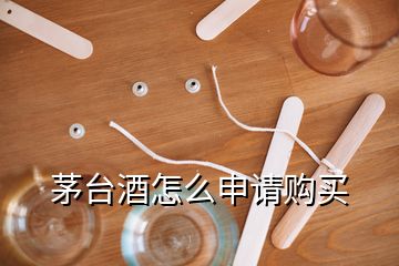 茅臺(tái)酒怎么申請(qǐng)購(gòu)買