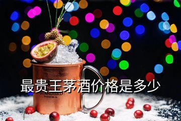 最貴王茅酒價格是多少