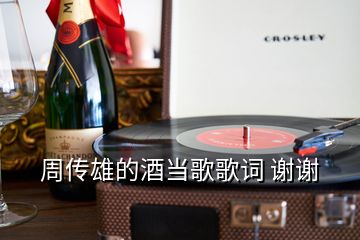 周傳雄的酒當(dāng)歌歌詞 謝謝