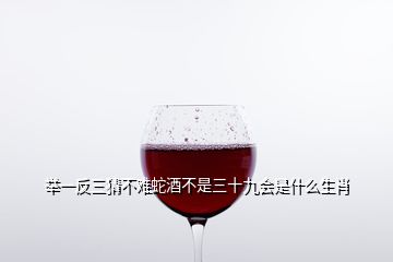 舉一反三猜不難蛇酒不是三十九會(huì)是什么生肖