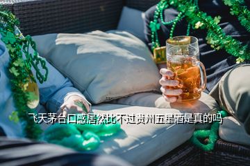 飛天茅臺(tái)口感居然比不過(guò)貴州五星酒是真的嗎