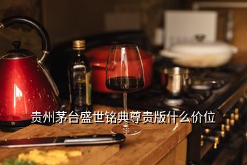 貴州茅臺盛世銘典尊貴版什么價位