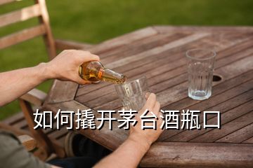 如何撬開(kāi)茅臺(tái)酒瓶口