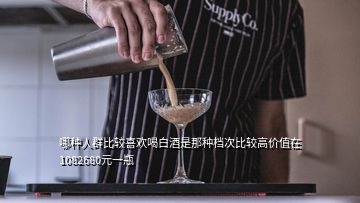 哪種人群比較喜歡喝白酒是那種檔次比較高價值在1082680元一瓶