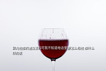 算向他推的酒及資料可我不知道電話里要怎么和他 推什么樣的說