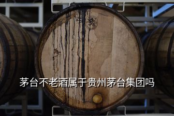 茅臺(tái)不老酒屬于貴州茅臺(tái)集團(tuán)嗎