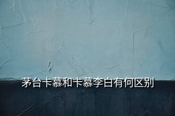 茅臺(tái)卡慕和卡慕李白有何區(qū)別