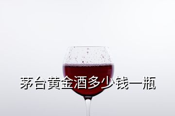 茅臺黃金酒多少錢一瓶