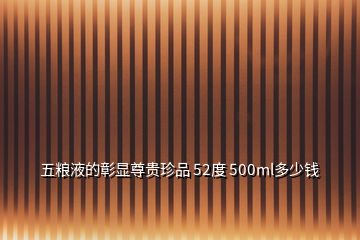 五糧液的彰顯尊貴珍品 52度 500ml多少錢