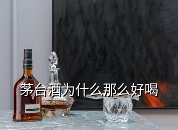 茅臺(tái)酒為什么那么好喝