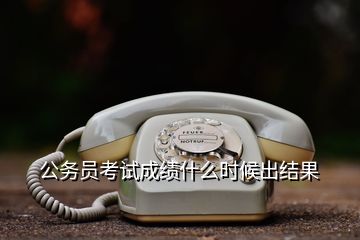 公務員考試成績什么時候出結(jié)果