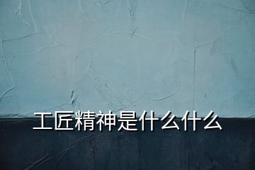 工匠精神是什么什么