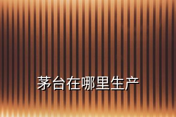 茅臺(tái)在哪里生產(chǎn)