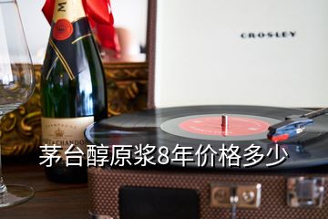 茅臺(tái)醇原漿8年價(jià)格多少