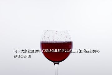 問下大家收藏10年了2瓶50ML的茅臺(tái)酒王子酒現(xiàn)在的價(jià)格是多少謝謝