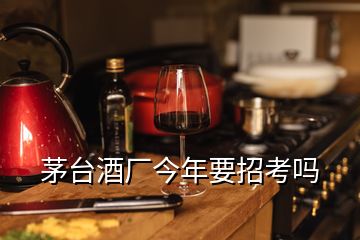 茅臺(tái)酒廠今年要招考嗎