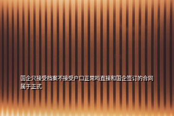 國企只接受檔案不接受戶口正常嗎直接和國企簽訂的合同屬于正式