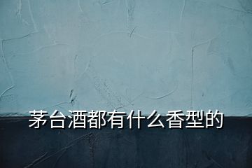 茅臺(tái)酒都有什么香型的