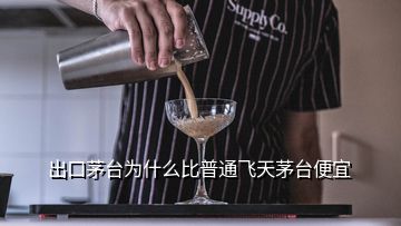 出口茅臺為什么比普通飛天茅臺便宜