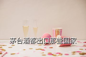 茅臺酒都出口那些國家