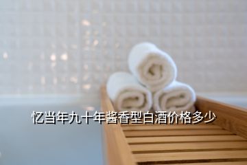 憶當(dāng)年九十年醬香型白酒價(jià)格多少