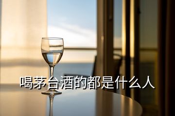 喝茅臺(tái)酒的都是什么人