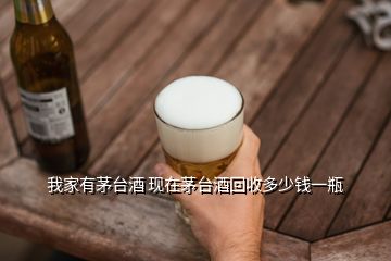 我家有茅臺酒 現(xiàn)在茅臺酒回收多少錢一瓶