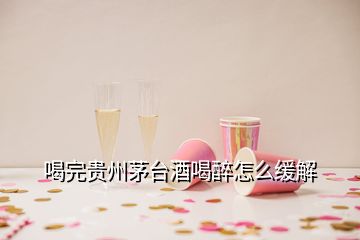 喝完貴州茅臺(tái)酒喝醉怎么緩解