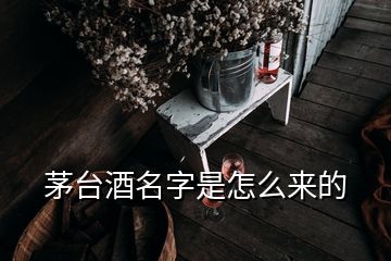 茅臺(tái)酒名字是怎么來(lái)的