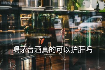 喝茅臺酒真的可以護肝嗎