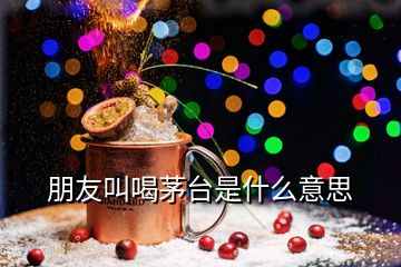 朋友叫喝茅臺(tái)是什么意思