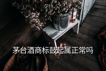 茅臺(tái)酒商標(biāo)鼓起屬正常嗎