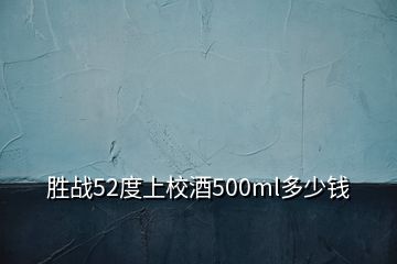 勝戰(zhàn)52度上校酒500ml多少錢