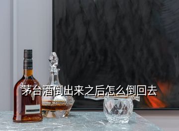 茅臺(tái)酒倒出來(lái)之后怎么倒回去