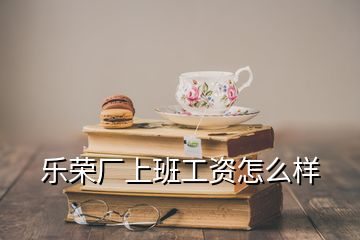 樂(lè)榮廠上班工資怎么樣