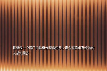 我想做一個(gè)酒廠的縣級(jí)代理需要多少資金呢跪求有經(jīng)驗(yàn)的人幫忙回答