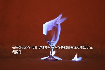 在成都去蘇寧電器分期付款買(mǎi)LG棒棒糖需要注意哪些學(xué)生呢要什