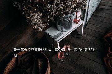 貴州茅臺(tái)祝尊富貴濃香型白酒52度3斤一瓶的要多少錢一瓶