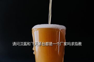 請(qǐng)問漢醬和飛天茅臺(tái)都是一個(gè)廠家嗎求指教