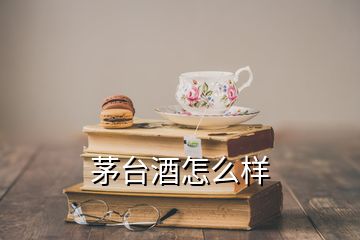 茅臺酒怎么樣