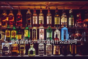 醬香白酒七個輪次酒有什么區(qū)別嗎