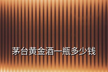 茅臺(tái)黃金酒一瓶多少錢