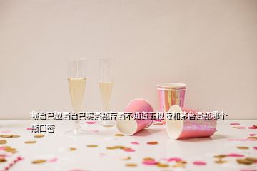 我自己釀酒自己買酒瓶存酒不知道五糧液和茅臺(tái)酒瓶哪個(gè)瓶口密