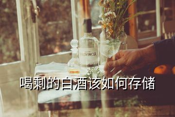 喝剩的白酒該如何存儲(chǔ)