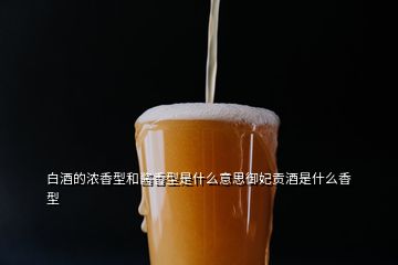 白酒的濃香型和醬香型是什么意思御妃貢酒是什么香型