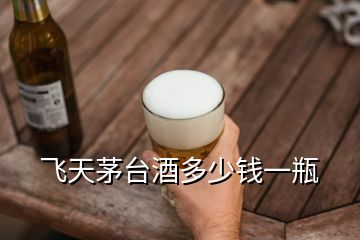 飛天茅臺(tái)酒多少錢一瓶