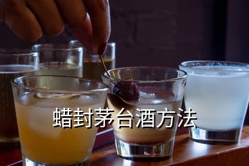 蠟封茅臺(tái)酒方法