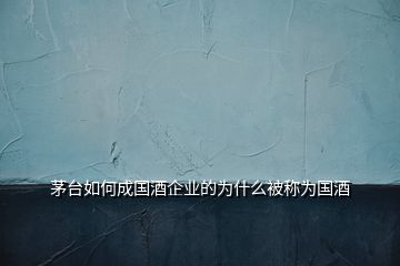 茅臺如何成國酒企業(yè)的為什么被稱為國酒