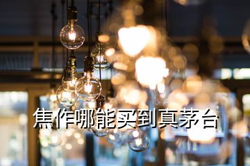 焦作哪能買(mǎi)到真茅臺(tái)